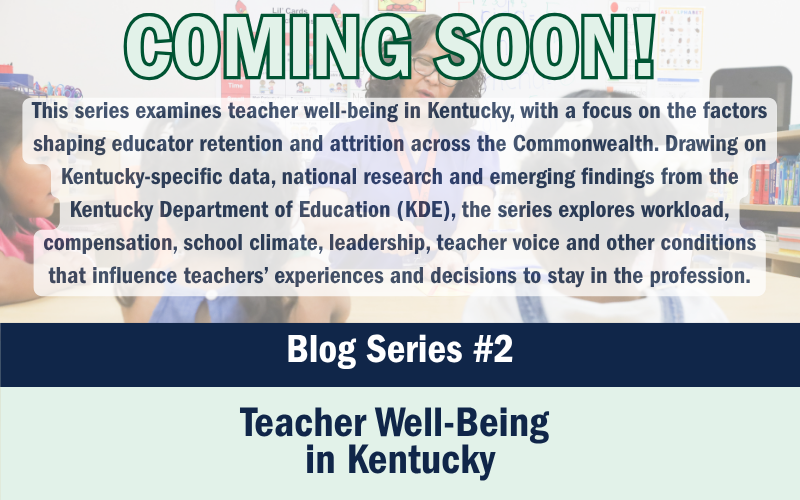 Coming Soon! Series #2 Teacher Well-Being in Kentucky This series examines teacher well-being in Kentucky, with a focus on the factors shaping educator retention and attrition across the Commonwealth. Drawing on Kentucky-specific data, national research and emerging findings from the Kentucky Department of Education (KDE), the series explores workload, compensation, school climate, leadership, teacher voice and other conditions that influence teachers’ experiences and decisions to stay in the profession.